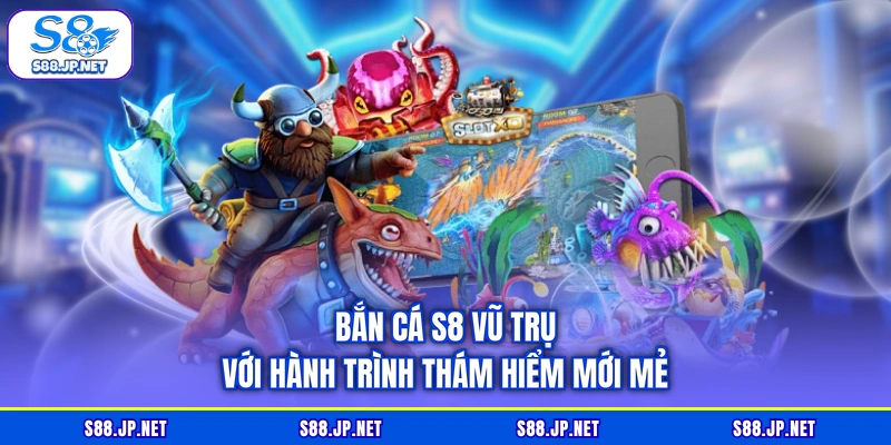 Bắn cá S8 Vũ Trụ với hành trình thám hiểm mới mẻ