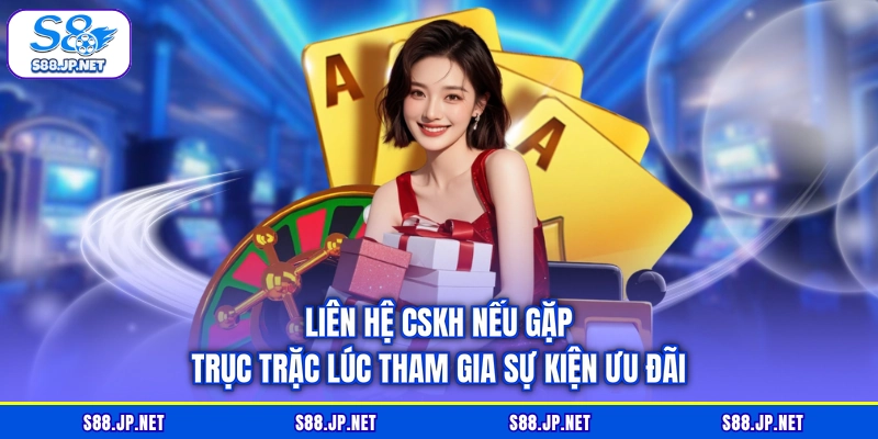 Liên hệ CSKH nếu gặp trục trặc lúc tham gia sự kiện ưu đãi Liên hệ CSKH nếu gặp trục trặc lúc tham gia sự kiện ưu đãi